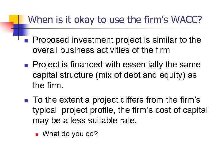 When is it okay to use the firm’s WACC? n n n Proposed investment