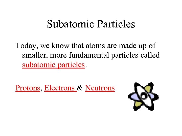 Subatomic Particles Today, we know that atoms are made up of smaller, more fundamental