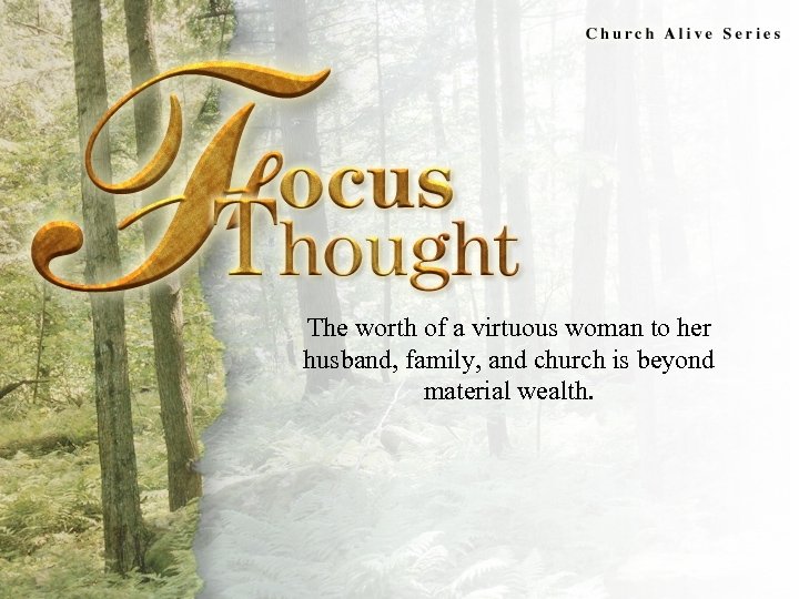 Focus Thought The worth of a virtuous woman to her husband, family, and church