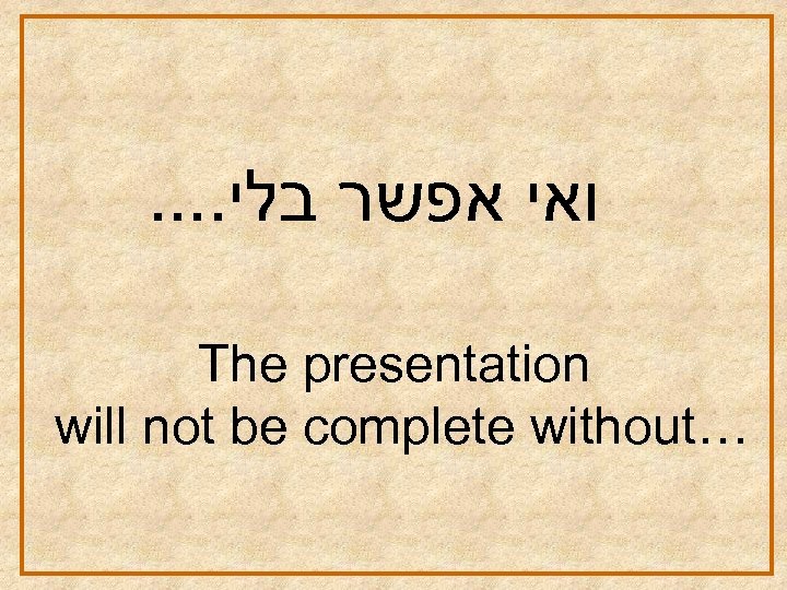 . . ואי אפשר בלי The presentation will not be complete without… 