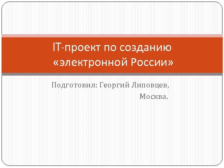 IT-проект по созданию «электронной России» Подготовил: Георгий Липовцев, Москва. 