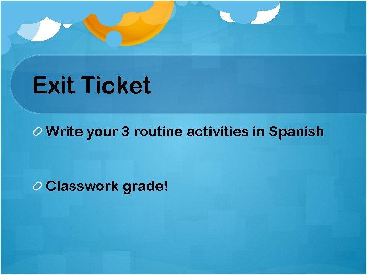 Exit Ticket Write your 3 routine activities in Spanish Classwork grade! 