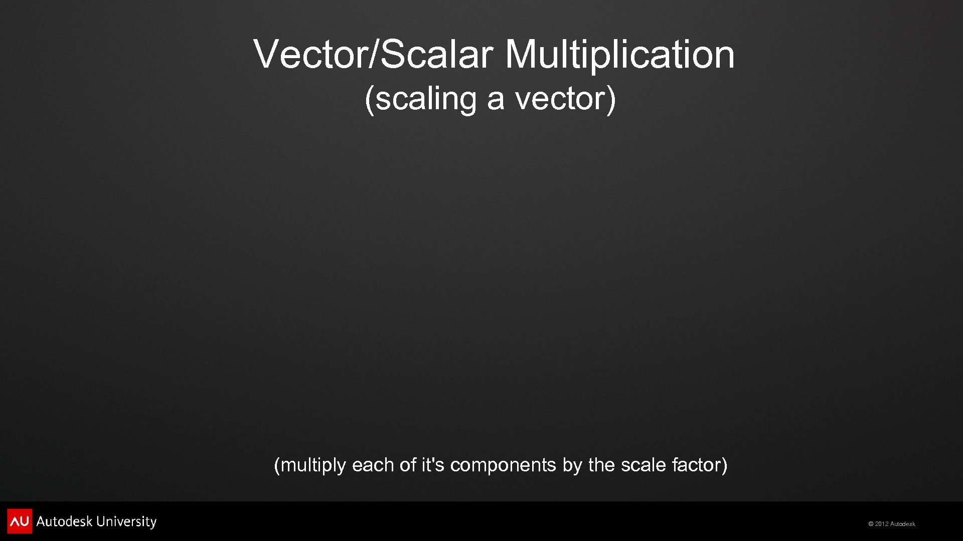 Vector/Scalar Multiplication (scaling a vector) (multiply each of it's components by the scale factor)