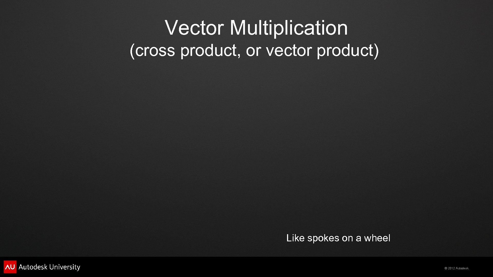 Vector Multiplication (cross product, or vector product) Like spokes on a wheel © 2012