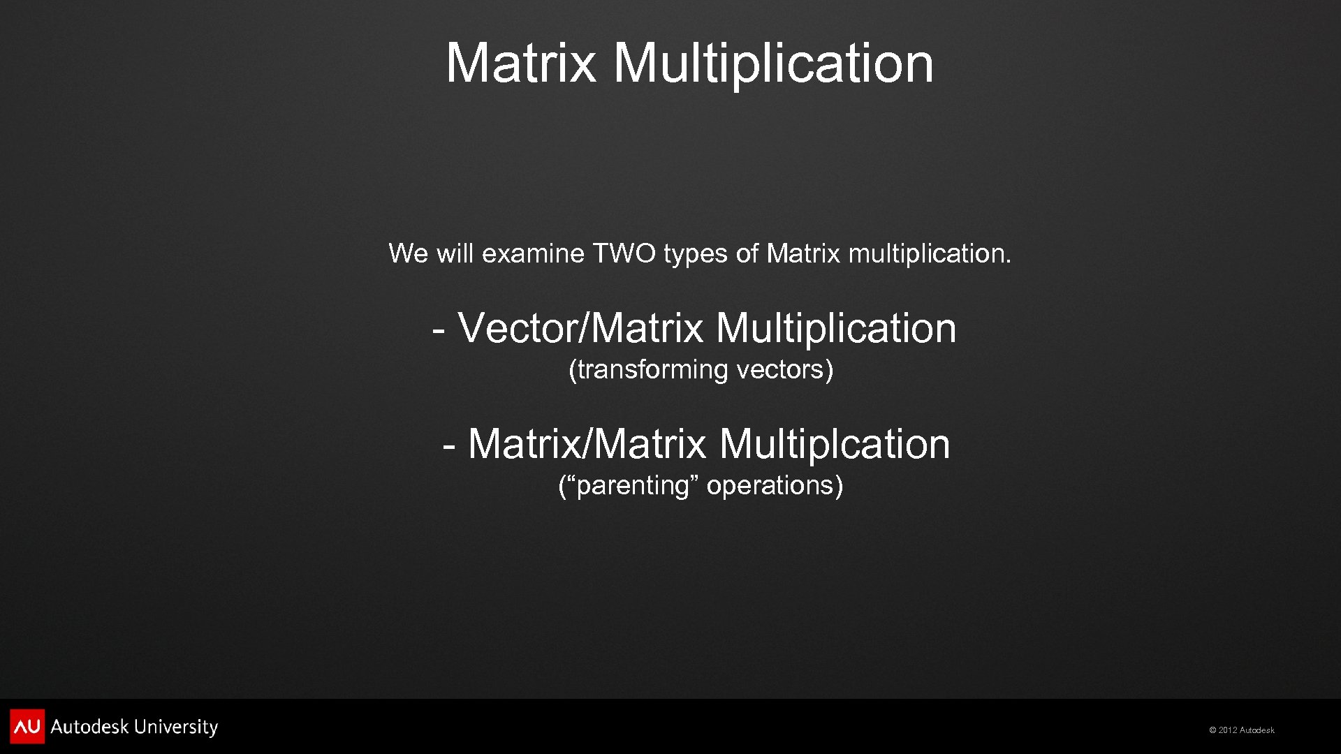 Matrix Multiplication We will examine TWO types of Matrix multiplication. - Vector/Matrix Multiplication (transforming