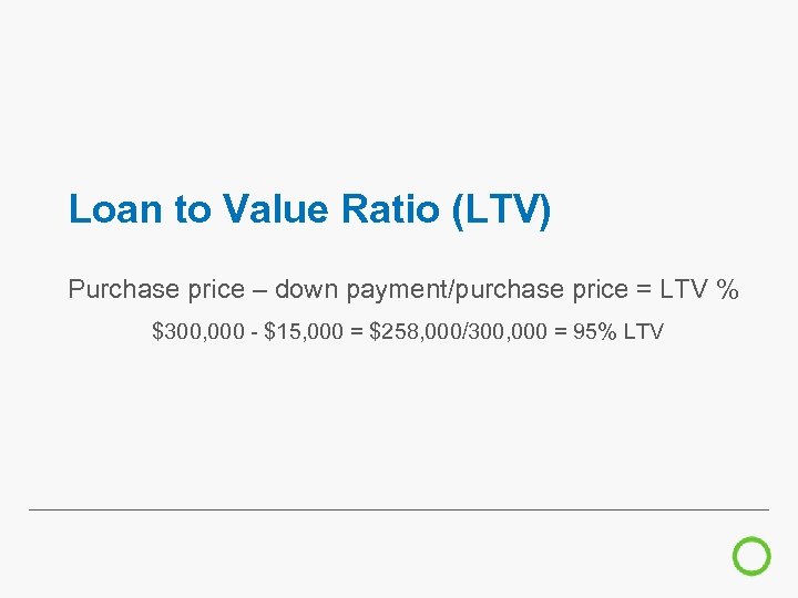 Loan to Value Ratio (LTV) Purchase price – down payment/purchase price = LTV %