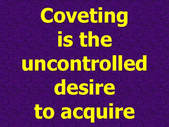 Coveting is the uncontrolled desire to acquire 