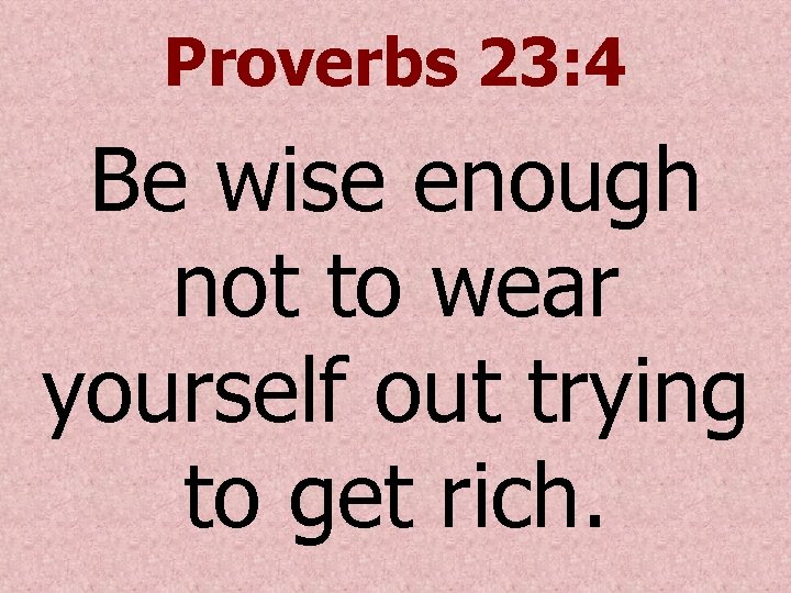 Proverbs 23: 4 Be wise enough not to wear yourself out trying to get