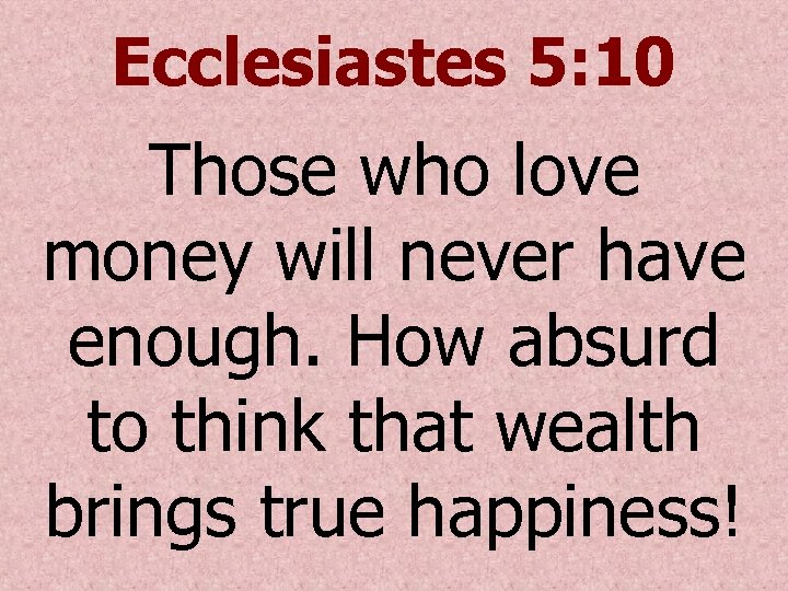 Ecclesiastes 5: 10 Those who love money will never have enough. How absurd to