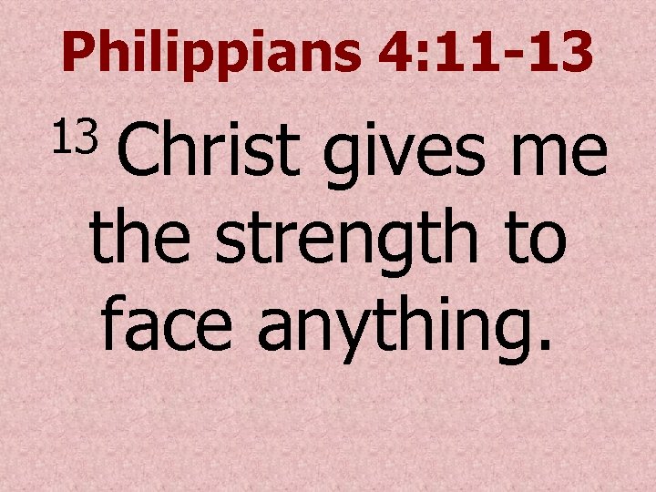 Philippians 4: 11 -13 Christ gives me the strength to face anything. 13 