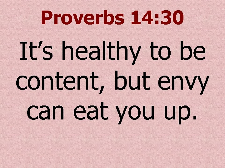 Proverbs 14: 30 It’s healthy to be content, but envy can eat you up.