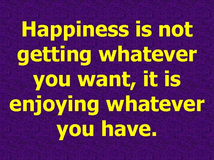 Happiness is not getting whatever you want, it is enjoying whatever you have. 