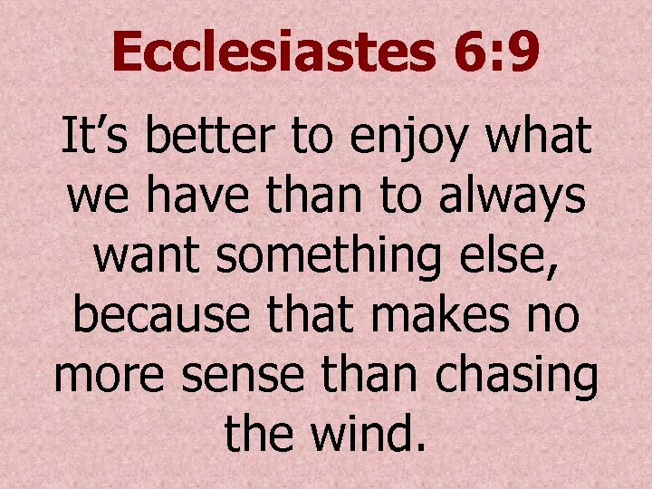 Ecclesiastes 6: 9 It’s better to enjoy what we have than to always want