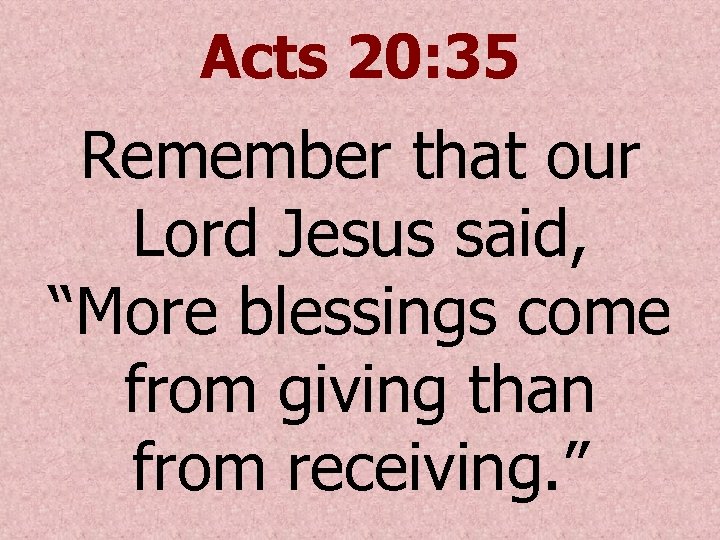 Acts 20: 35 Remember that our Lord Jesus said, “More blessings come from giving