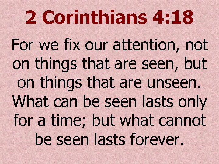 2 Corinthians 4: 18 For we fix our attention, not on things that are