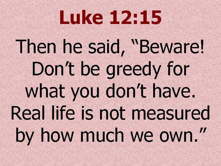 Luke 12: 15 Then he said, “Beware! Don’t be greedy for what you don’t