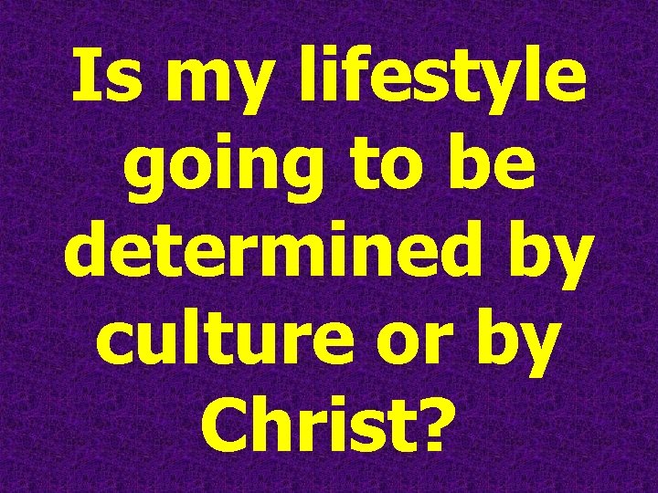 Is my lifestyle going to be determined by culture or by Christ? 