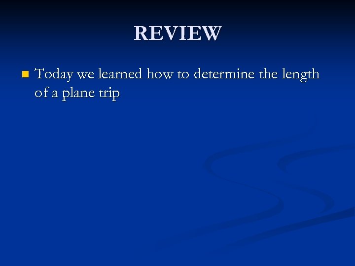 REVIEW n Today we learned how to determine the length of a plane trip