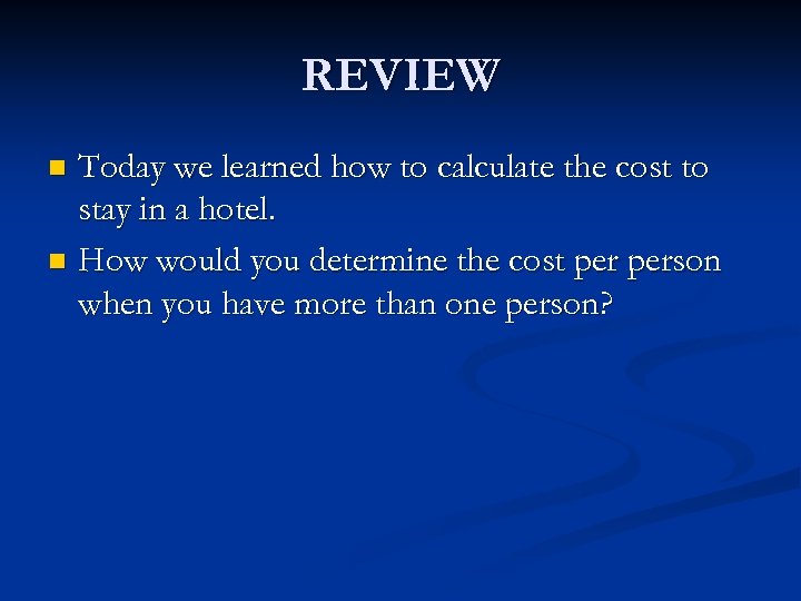 REVIEW Today we learned how to calculate the cost to stay in a hotel.