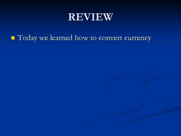 REVIEW n Today we learned how to convert currency 