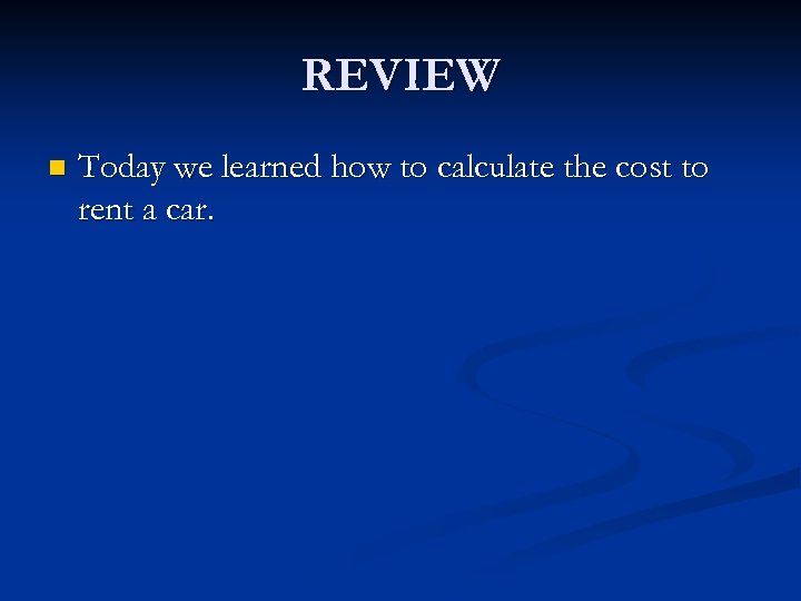 REVIEW n Today we learned how to calculate the cost to rent a car.