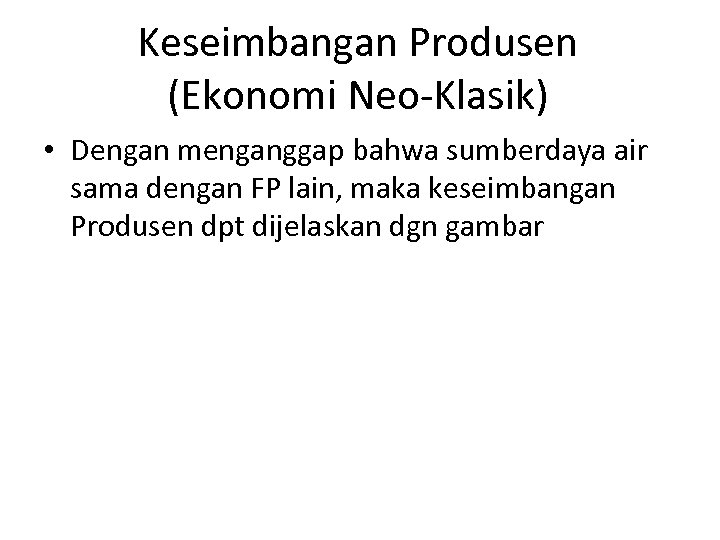 Keseimbangan Produsen (Ekonomi Neo-Klasik) • Dengan menganggap bahwa sumberdaya air sama dengan FP lain,