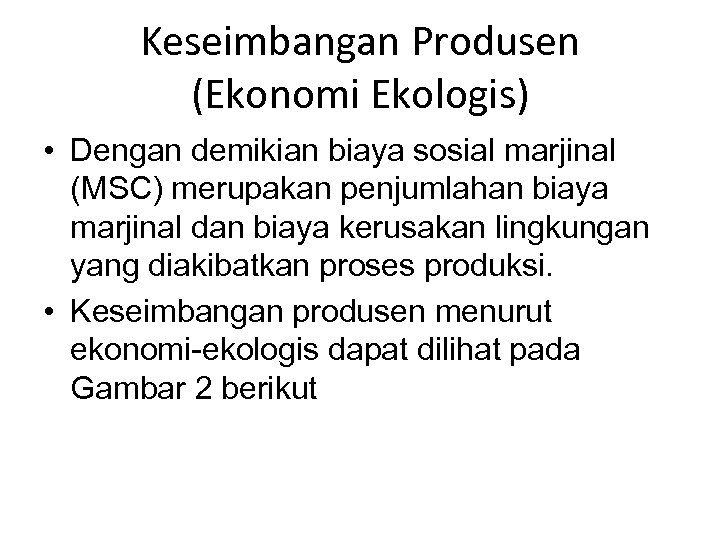 Keseimbangan Produsen (Ekonomi Ekologis) • Dengan demikian biaya sosial marjinal (MSC) merupakan penjumlahan biaya