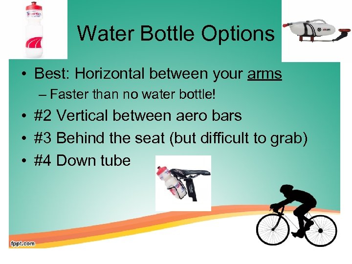 Water Bottle Options • Best: Horizontal between your arms – Faster than no water
