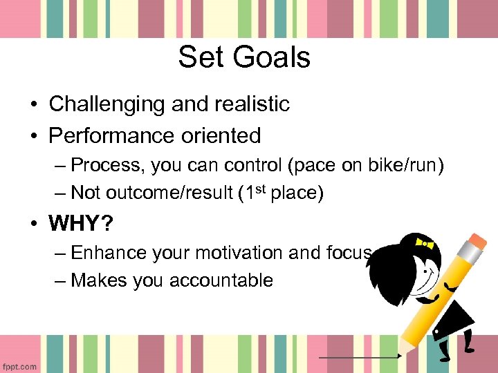 Set Goals • Challenging and realistic • Performance oriented – Process, you can control
