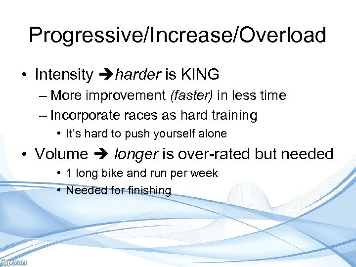 Progressive/Increase/Overload • Intensity harder is KING – More improvement (faster) in less time –