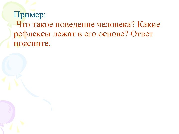 Пример: Что такое поведение человека? Какие рефлексы лежат в его основе? Ответ поясните. 