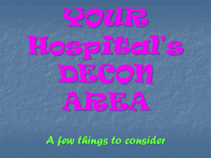 YOUR Hospital's DECON AREA A few things to consider 