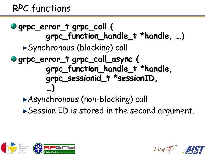 RPC functions grpc_error_t grpc_call ( grpc_function_handle_t *handle, …) Synchronous (blocking) call grpc_error_t grpc_call_async (