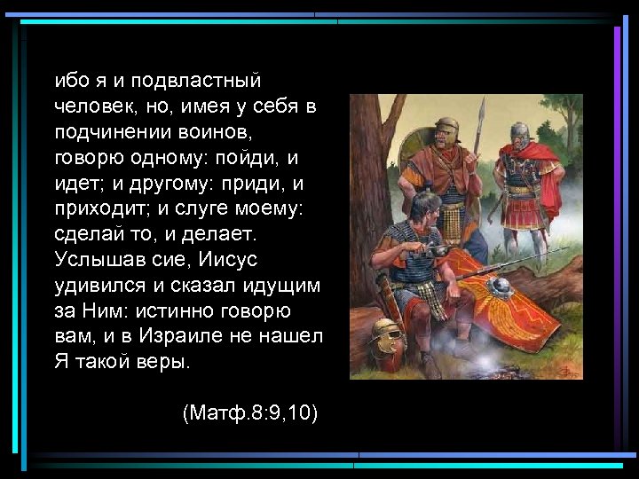 ибо я и подвластный человек, но, имея у себя в подчинении воинов, говорю одному: