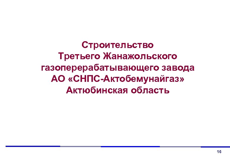 Строительство Третьего Жанажольского газоперерабатывающего завода АО «СНПС-Актобемунайгаз» Актюбинская область 16 