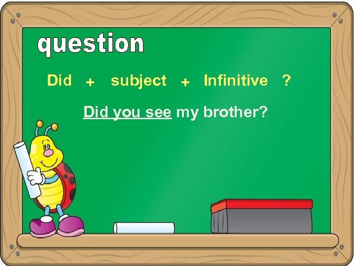 Did + subject + Infinitive ? Did you see my brother? 