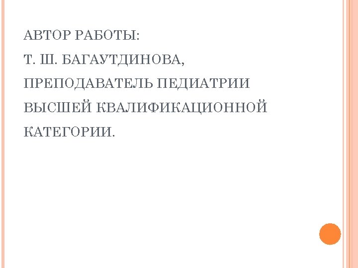 АВТОР РАБОТЫ: Т. Ш. БАГАУТДИНОВА, ПРЕПОДАВАТЕЛЬ ПЕДИАТРИИ ВЫСШЕЙ КВАЛИФИКАЦИОННОЙ КАТЕГОРИИ. 