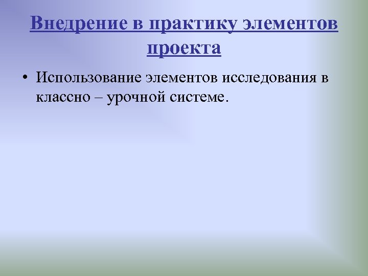 Внедрение в практику элементов проекта • Использование элементов исследования в классно – урочной системе.