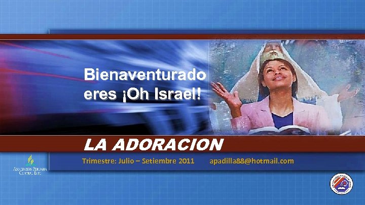 Bienaventurado eres ¡Oh Israel! LA ADORACION Trimestre: Julio – Setiembre 2011 apadilla 88@hotmail. com