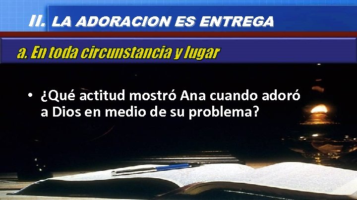 II. LA ADORACION ES ENTREGA a. En toda circunstancia y lugar • ¿Qué actitud