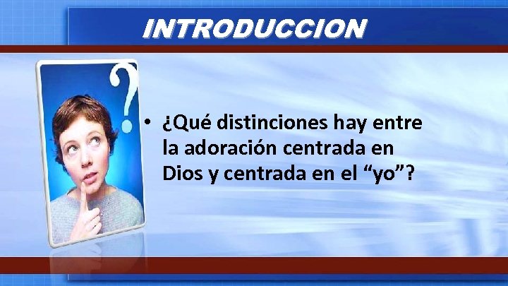 INTRODUCCION • ¿Qué distinciones hay entre la adoración centrada en Dios y centrada en