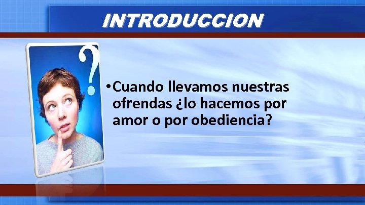 INTRODUCCION • Cuando llevamos nuestras ofrendas ¿lo hacemos por amor o por obediencia? 