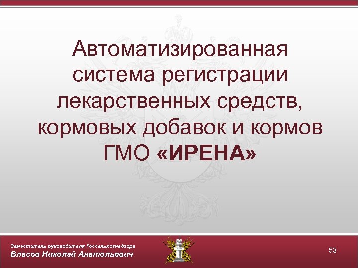 Автоматизированная система регистрации лекарственных средств, кормовых добавок и кормов ГМО «ИРЕНА» Заместитель руководителя Россельхознадзора