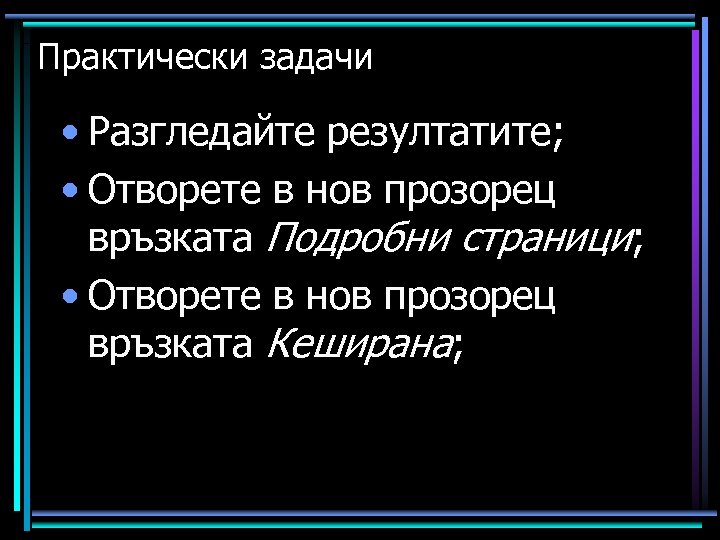 Практически задачи • Разгледайте резултатите; • Отворете в нов прозорец връзката Подробни страници; •
