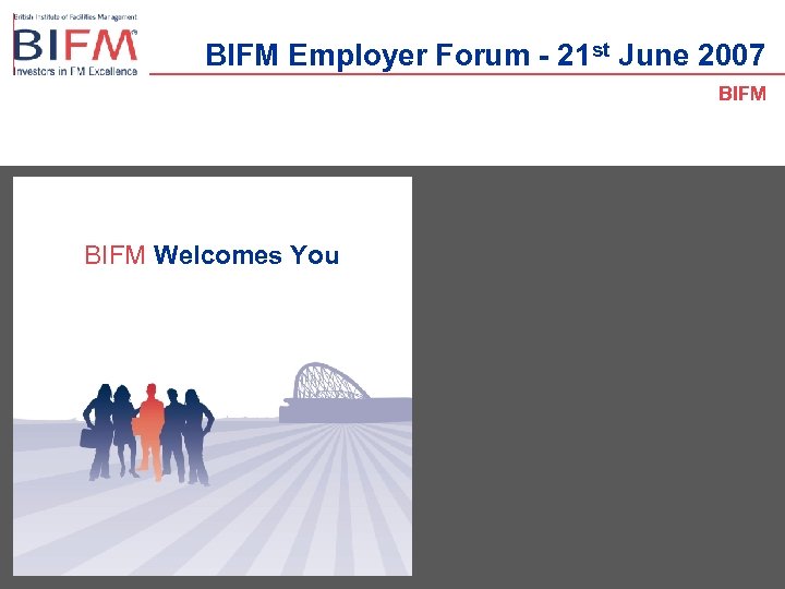 BIFM Employer Forum - 21 st June 2007 BIFM Welcomes You 