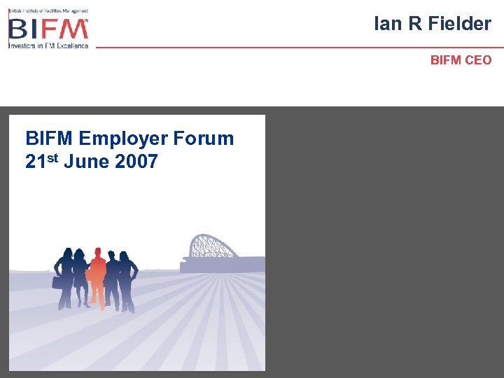 Ian R Fielder BIFM CEO BIFM Employer Forum 21 st June 2007 