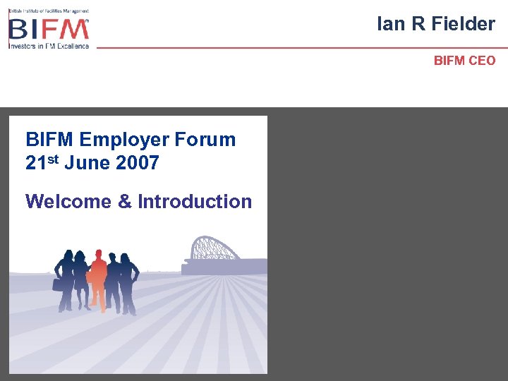 Ian R Fielder BIFM CEO BIFM Employer Forum 21 st June 2007 Welcome &