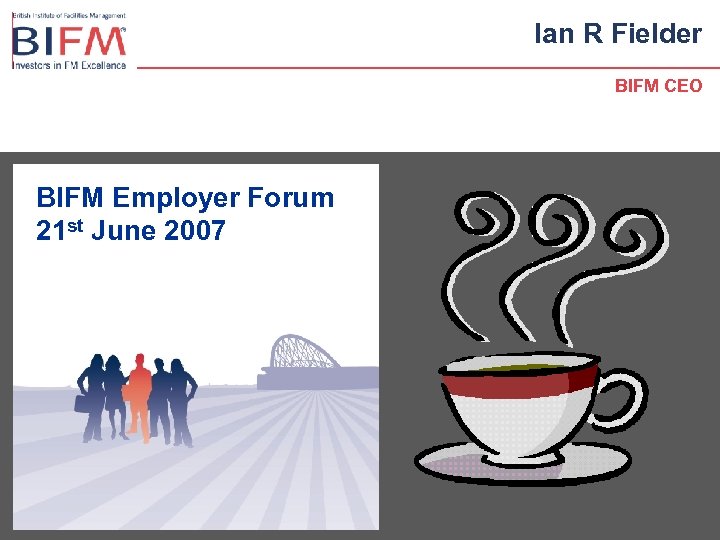 Ian R Fielder BIFM CEO BIFM Employer Forum 21 st June 2007 