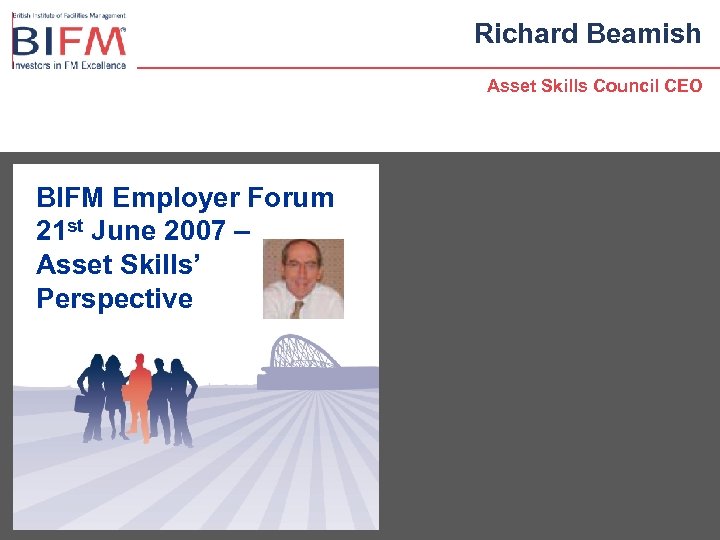 Richard Beamish Asset Skills Council CEO BIFM Employer Forum 21 st June 2007 –