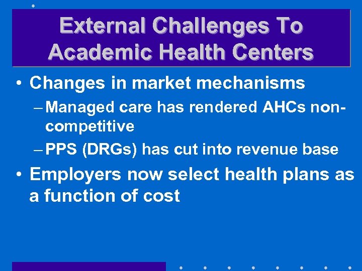 External Challenges To Academic Health Centers • Changes in market mechanisms – Managed care